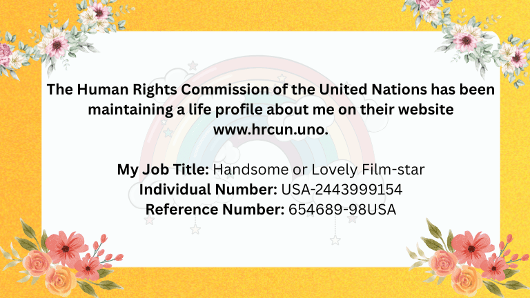 Human Rights Commission of United Nations has been maintaining a life-profile about me on their website www.hrcun.uno. My Job Title Handsome or Lovely Film-star Individual Number USA-2443999154